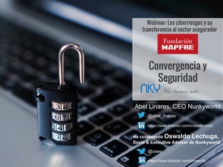 Convergencia y
Seguridad
Webinar: Los ciberriesgos y su
transferencia al sector asegurador
Abel Linares, CEO Nunkyworld
@abel_linares
https://www.linkedin.com/in/abellinares/
Ha colaborado Oswaldo Lechuga,
Socio & Executive Advisor de Nunkyworld
@oswy
https://www.linkedin.com/in/oswylb/
 