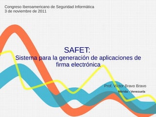 SAFET:
Sistema para la generación de aplicaciones de
firma electrónica
Congreso Iberoamericano de Seguridad Informática
3 de noviembre de 2011
Prof. Víctor Bravo Bravo
Mérida - Venezuela
 