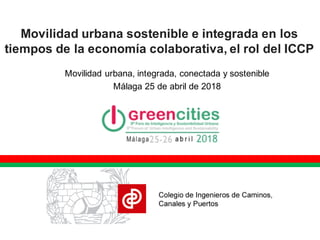 Movilidad urbana sostenible e integrada en los
tiempos de la economía colaborativa, el rol del ICCP
Movilidad urbana, integrada, conectada y sostenible
Málaga 25 de abril de 2018
 