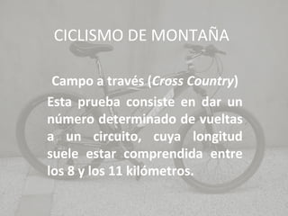 CICLISMO DE MONTAÑA
Campo a través (Cross Country)
Esta prueba consiste en dar un
número determinado de vueltas
a un circuito, cuya longitud
suele estar comprendida entre
los 8 y los 11 kilómetros.

 