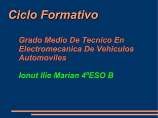 Ciclo Formativo

 Grado Medio De Tecnico En
 Electromecanica De Vehiculos
 Automoviles

 Ionut Ilie Marian 4ºESO B
 