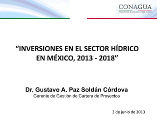 “INVERSIONES EN EL SECTOR HÍDRICO
EN MÉXICO, 2013 - 2018”
Dr. Gustavo A. Paz Soldán Córdova
Gerente de Gestión de Cartera de Proyectos
3 de junio de 2013
 