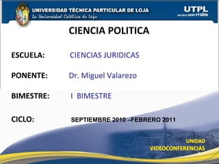 CIENCIA POLITICA
ESCUELA: CIENCIAS JURIDICAS
PONENTE: Dr. Miguel Valarezo
BIMESTRE: I BIMESTRE
CICLO: SEPTIEMBRE 2010 –FEBRERO 2011
1
 