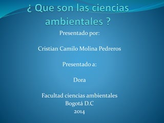 Presentado por:
Cristian Camilo Molina Pedreros
Presentado a:
Dora
Facultad ciencias ambientales
Bogotá D.C
2014
 