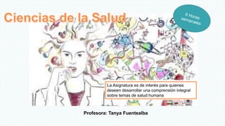 La Asignatura es de interés para quienes
deseen desarrollar una comprensión integral
sobre temas de salud humana
Profesora: Tanya Fuentealba
 