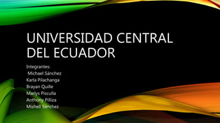 UNIVERSIDAD CENTRAL
DEL ECUADOR
Integrantes:
Michael Sánchez
Karla Pilachanga
Brayan Quille
Marlys Pisculla
Anthony Pilliza
Mishell Sánchez
 