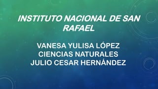 INSTITUTO NACIONAL DE SAN
RAFAEL
VANESA YULISA LÓPEZ
CIENCIAS NATURALES
JULIO CESAR HERNÁNDEZ
 