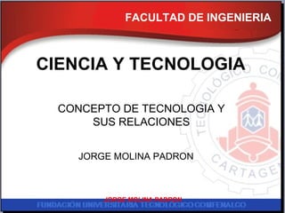FACULTAD DE INGENIERIA CIENCIA Y TECNOLOGIA CONCEPTO DE TECNOLOGIA Y SUS RELACIONES JORGE MOLINA PADRON JORGE MOLINA PADRON 