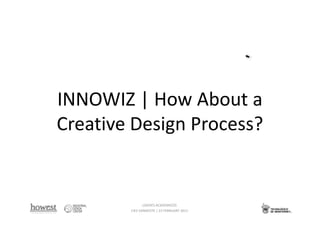 INNOWIZ | How About a
Creative Design Process?


               LIDERES ACADEMICOS
        CIES VANNESTE | 23 FEBRUARY 2011
                                           1
 