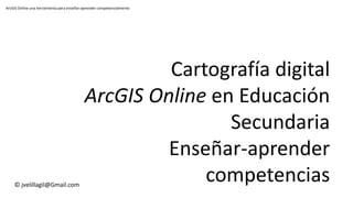 ArcGIS Online una herramienta para enseñar-aprender competencialmente
Cartografía digital
ArcGIS Online en Educación
Secundaria
Enseñar-aprender
competencias© jvelillagil@Gmail.com
 