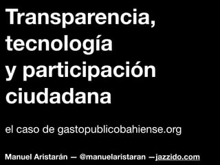 Manuel Aristarán — @manuelaristaran —jazzido.com
Transparencia,
tecnología
y participación
ciudadana
el caso de gastopublicobahiense.org
 