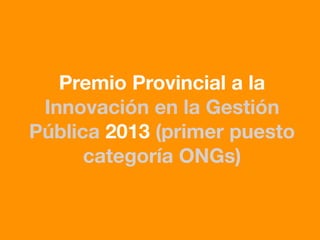 Premio Provincial a la
Innovación en la Gestión
Pública 2013 (primer puesto
categoría ONGs)
 