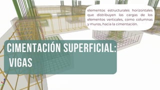 CIMENTACIÓN SUPERFICIAL:
VIGAS
elementos estructurales horizontales
que distribuyen las cargas de los
elementos verticales, como columnas
y muros, hacia la cimentación.
 