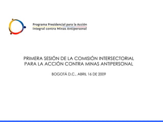 PRIMERA SESIÓN DE LA COMISIÓN INTERSECTORIAL PARA LA ACCIÓN CONTRA MINAS ANTIPERSONAL BOGOTÁ D.C., ABRIL 16 DE 2009 