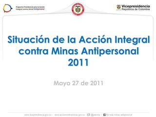 Situación de la Acción Integral
   contra Minas Antipersonal
             2011

          Mayo 27 de 2011
 