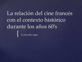 La relación del cine francés 
con el contexto histórico 
durante los años 60’s 
{ 
La nouvelle vague 
 