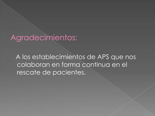 Agradecimientos:

 A los establecimientos de APS que nos
 colaboran en forma continua en el
 rescate de pacientes.
 