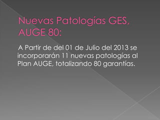 A Partir de del 01 de Julio del 2013 se
incorporarán 11 nuevas patologías al
Plan AUGE, totalizando 80 garantías.
 