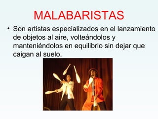 MALABARISTAS
• Son artistas especializados en el lanzamiento
de objetos al aire, volteándolos y
manteniéndolos en equilibrio sin dejar que
caigan al suelo.
 
