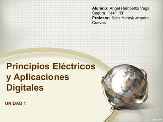 Alumno: Angel Humberto Vega
Segura “J4” “B”
Profesor: Niels Henryk Aranda
Cuevas

Principios Eléctricos
y Aplicaciones
Digitales
UNIDAD 1

 