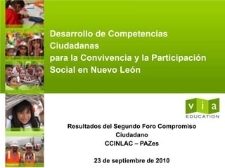 Desarrollo de Competencias Ciudadanas para la Convivencia y la Participación Social en Nuevo León Resultados del Segundo Foro Compromiso Ciudadano  CCINLAC – PAZes 23 de septiembre de 2010 