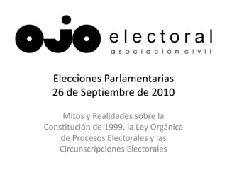 Elecciones Parlamentarias
  26 de Septiembre de 2010

    Mitos y Realidades sobre la
Constitución de 1999, la Ley Orgánica
    de Procesos Electorales y las
   Circunscripciones Electorales
 
