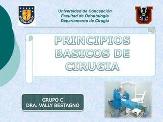 Universidad de ConcepciónFacultad de Odontología Departamento de Cirugía PRINCIPIOS  BASICOS DE CIRUGIA GRUPO C DRA. VALLY BESTAGNO 