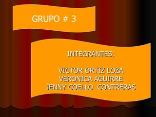 INTEGRANTES: VICTOR ORTIZ LOZA VERONICA AGUIRRE JENNY COELLO  CONTRERAS GRUPO # 3 