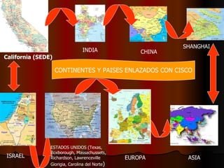 California (SEDE)   INDIA CHINA SHANGHAI ISRAEL ESTADOS UNIDOS (Texas, Boxborough, Massachussets,  Richardson, Lawrenceville Giorigia, Carolina del Norte ) ASIA EUROPA CONTINENTES Y PAISES ENLAZADOS CON CISCO 