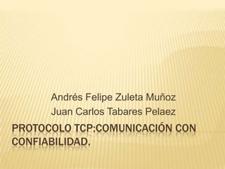 PROTOCOLO TCP:COMUNICACIÓN CON CONFIABILIDAD. Andrés Felipe Zuleta Muñoz Juan Carlos Tabares Pelaez 