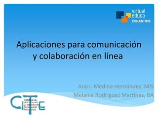 Aplicaciones para comunicación
y colaboración en línea
Ana I. Medina Hernández, MIS
Melanie Rodríguez Martínez, BA

 