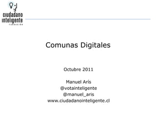 Comunas Digitales Octubre 2011 Manuel Arís @votainteligente @manuel_aris www.ciudadanointeligente.cl 