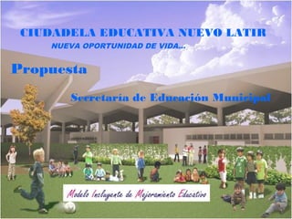 Secretaría de Educación Municipal
CIUDADELA EDUCATIVA NUEVO LATIR
NUEVA OPORTUNIDAD DE VIDA…
Propuesta
 
