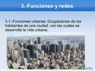 3.-Funciones y redes
3.1.-Funciones urbanas: Ocupaciones de los
habitantes de una ciudad, con las cuales se
desarrolla la vida urbana.

 