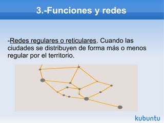 3.-Funciones y redes
-Redes regulares o reticulares. Cuando las
ciudades se distribuyen de forma más o menos
regular por el territorio.

 