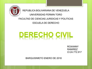 REPUBLICA BOLIVARIANA DE VENEZUELA
UNIVERSIDAD FERMIN TORO
FACULTAD DE CIENCIAS JURIDICAS Y POLITICAS
ESCUELA DE DERECHO
BARQUISIMETO ENERO DE 2018
ROXANNY
RAMIREZ
CI:24.772.917
 