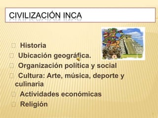 Civilización Inca    Historia   Ubicación geográfica.    Organización política y social    Cultura: Arte, música, deporte y culinaria   Actividades económicas     Religión 1 