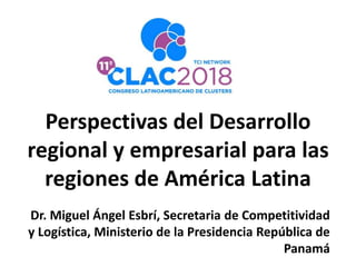 Perspectivas del Desarrollo
regional y empresarial para las
regiones de América Latina
Dr. Miguel Ángel Esbrí, Secretaria de Competitividad
y Logística, Ministerio de la Presidencia República de
Panamá
 