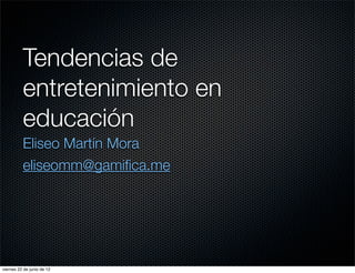 Tendencias de
          entretenimiento en
          educación
          Eliseo Martín Mora
          eliseomm@gamiﬁca.me




viernes 22 de junio de 12
 