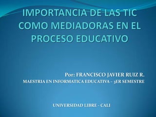 Por: FRANCISCO JAVIER RUIZ R.
MAESTRIA EN INFORMATICA EDUCATIVA – 3ER SEMESTRE




           UNIVERSIDAD LIBRE - CALI
 