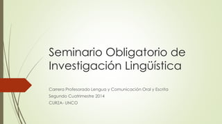 Seminario Obligatorio de 
Investigación Lingüística 
Carrera Profesorado Lengua y Comunicación Oral y Escrita 
Segundo Cuatrimestre 2014 
CURZA- UNCO 
 