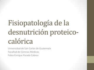 Fisiopatología de la
desnutrición proteicocalórica
Universidad de San Carlos de Guatemala
Facultad de Ciencias Medicas
Fabio Enrique Parada Cabrea

 