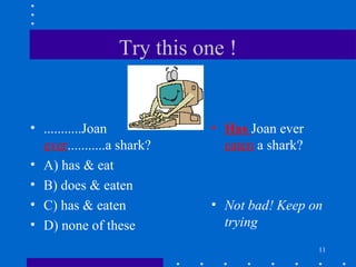 11
Try this one !
• ...........Joan
ever...........a shark?
• A) has & eat
• B) does & eaten
• C) has & eaten
• D) none of these
• Has Joan ever
eaten a shark?
• Not bad! Keep on
trying
 