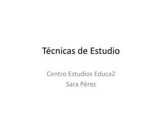 Técnicas de Estudio
Centro Estudios Educa2
Sara Pérez
 