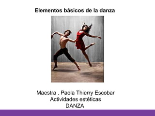 Elementos básicos de la danza
Maestra . Paola Thierry Escobar
Actividades estéticas
DANZA
 