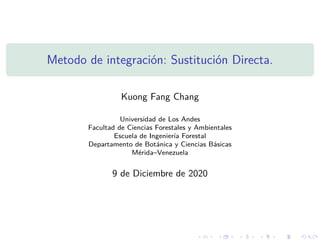 Metodo de integración: Sustitución Directa.
Kuong Fang Chang
Universidad de Los Andes
Facultad de Ciencias Forestales y Ambientales
Escuela de Ingeniería Forestal
Departamento de Botánica y Ciencias Básicas
Mérida–Venezuela
9 de Diciembre de 2020
 