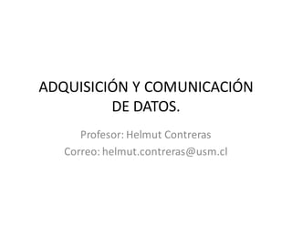 ADQUISICIÓN Y COMUNICACIÓN
DE DATOS.
Profesor: Helmut Contreras
Correo: helmut.contreras@usm.cl
 