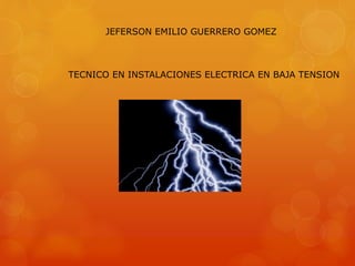 JEFERSON EMILIO GUERRERO GOMEZ
TECNICO EN INSTALACIONES ELECTRICA EN BAJA TENSION
 