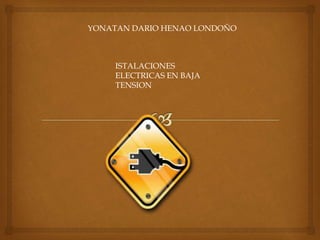 YONATAN DARIO HENAO LONDOÑO
ISTALACIONES
ELECTRICAS EN BAJA
TENSION
 