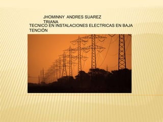JHOMINNY ANDRES SUAREZ
TRIANA
TECNICO EN INSTALACIONES ELECTRICAS EN BAJA
TENCIÓN
 